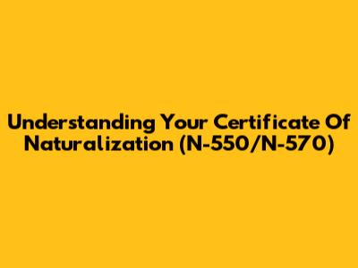 Understanding Your Certificate Of Naturalization (N-550/N-570)