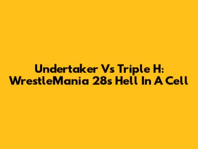 Undertaker Vs Triple H: WrestleMania 28's Hell In A Cell