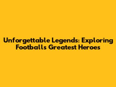 Unforgettable Legends: Exploring Football's Greatest Heroes