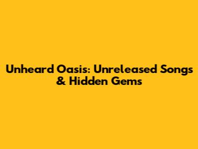 Unheard Oasis: Unreleased Songs & Hidden Gems
