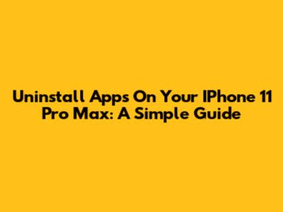 Uninstall Apps On Your IPhone 11 Pro Max: A Simple Guide