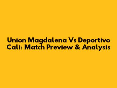 Union Magdalena Vs Deportivo Cali: Match Preview & Analysis