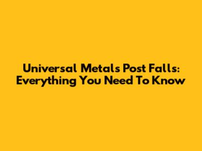 Universal Metals Post Falls: Everything You Need To Know