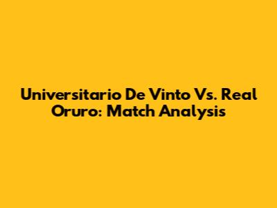 Universitario De Vinto Vs. Real Oruro: Match Analysis