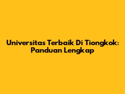 Universitas Terbaik Di Tiongkok: Panduan Lengkap
