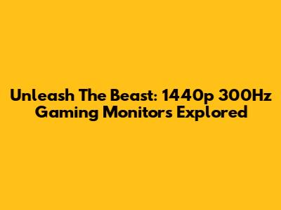 Unleash The Beast: 1440p 300Hz Gaming Monitors Explored