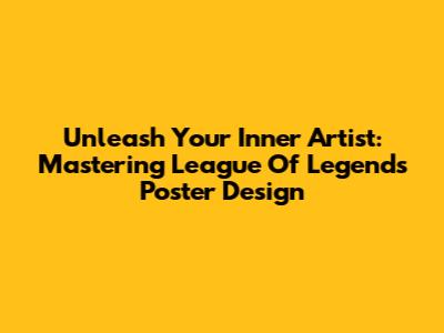 Unleash Your Inner Artist: Mastering League Of Legends Poster Design