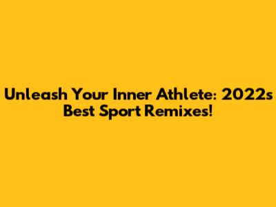 Unleash Your Inner Athlete: 2022's Best Sport Remixes!
