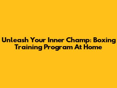 Unleash Your Inner Champ: Boxing Training Program At Home