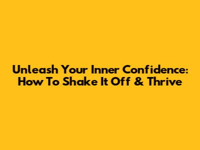Unleash Your Inner Confidence: How To Shake It Off & Thrive