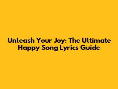 Unleash Your Joy: The Ultimate Happy Song Lyrics Guide