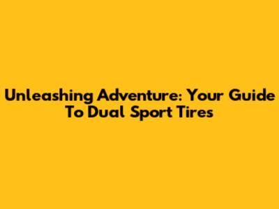 Unleashing Adventure: Your Guide To Dual Sport Tires