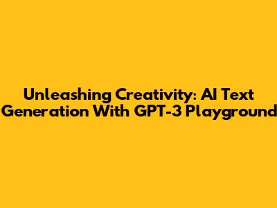 Unleashing Creativity: AI Text Generation With GPT-3 Playground