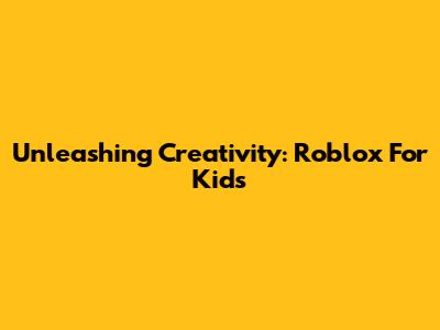Unleashing Creativity: Roblox For Kids