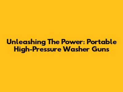 Unleashing The Power: Portable High-Pressure Washer Guns