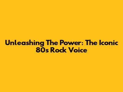 Unleashing The Power: The Iconic 80s Rock Voice