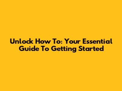 Unlock 'How To': Your Essential Guide To Getting Started