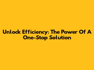 Unlock Efficiency: The Power Of A One-Stop Solution