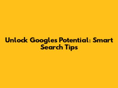 Unlock Google's Potential: Smart Search Tips