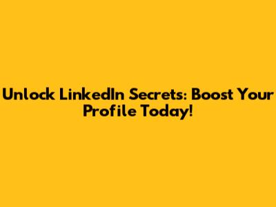 Unlock LinkedIn Secrets: Boost Your Profile Today!