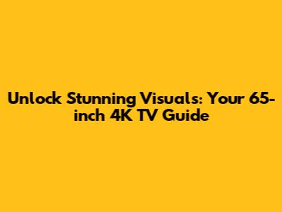 Unlock Stunning Visuals: Your 65-inch 4K TV Guide