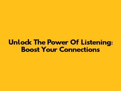Unlock The Power Of Listening: Boost Your Connections