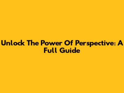 Unlock The Power Of Perspective: A Full Guide