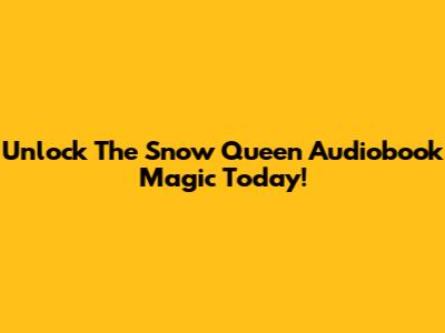 Unlock The Snow Queen Audiobook Magic Today!