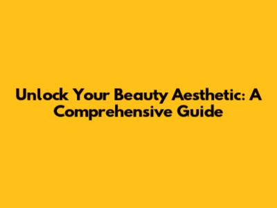 Unlock Your Beauty Aesthetic: A Comprehensive Guide