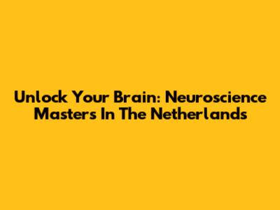Unlock Your Brain: Neuroscience Masters In The Netherlands
