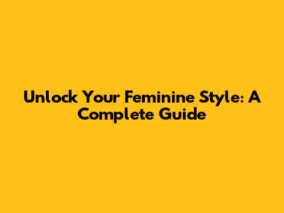 Unlock Your Feminine Style: A Complete Guide