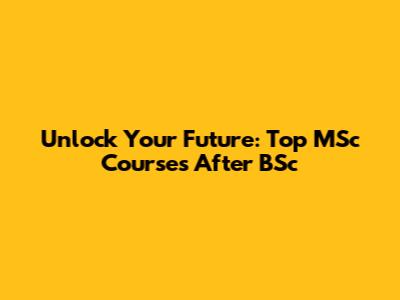 Unlock Your Future: Top MSc Courses After BSc