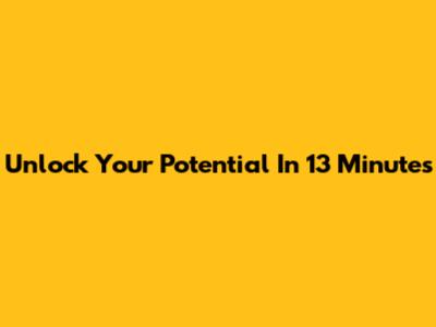 Unlock Your Potential In 13 Minutes
