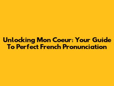 Unlocking 'Mon Coeur': Your Guide To Perfect French Pronunciation