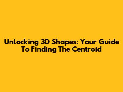 Unlocking 3D Shapes: Your Guide To Finding The Centroid