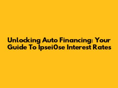 Unlocking Auto Financing: Your Guide To Ipsei0se Interest Rates