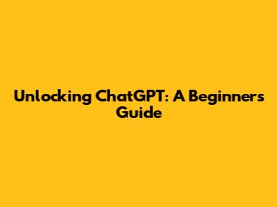 Unlocking ChatGPT: A Beginner's Guide