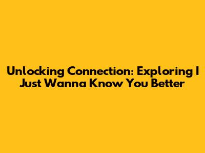 Unlocking Connection: Exploring 'I Just Wanna Know You Better'