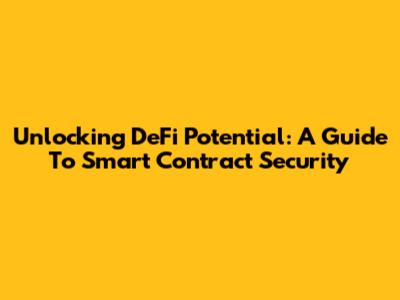 Unlocking DeFi Potential: A Guide To Smart Contract Security