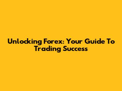 Unlocking Forex: Your Guide To Trading Success