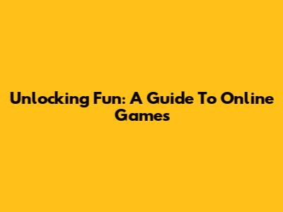 Unlocking Fun: A Guide To Online Games