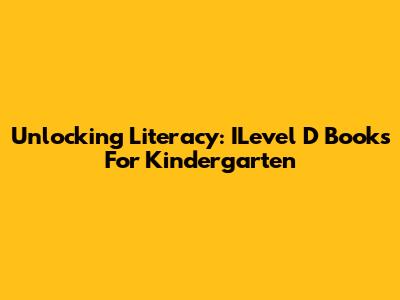 Unlocking Literacy: ILevel D Books For Kindergarten