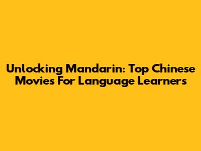 Unlocking Mandarin: Top Chinese Movies For Language Learners