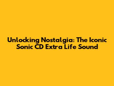 Unlocking Nostalgia: The Iconic Sonic CD Extra Life Sound