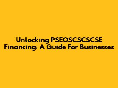 Unlocking PSEOSCSCSCSE Financing: A Guide For Businesses