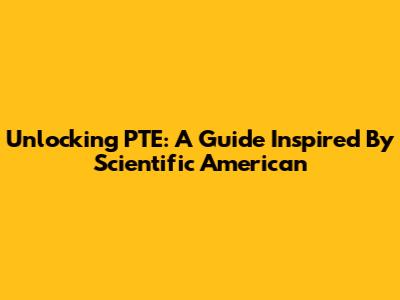 Unlocking PTE: A Guide Inspired By Scientific American
