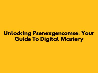 Unlocking Psenexgencomse: Your Guide To Digital Mastery