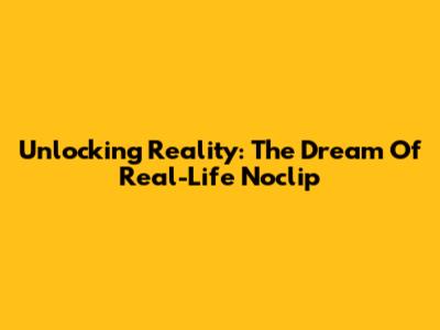 Unlocking Reality: The Dream Of Real-Life Noclip