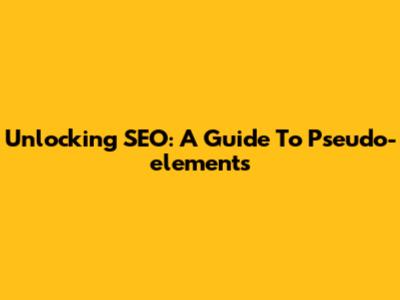 Unlocking SEO: A Guide To Pseudo-elements