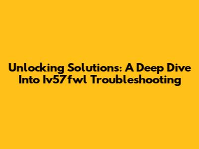 Unlocking Solutions: A Deep Dive Into Iv57fwl Troubleshooting